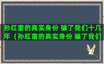 孙红雷的真实身份 骗了我们十几年（孙红雷的真实身份 骗了我们十几年视频）(猎场孙红雷是什么身份)